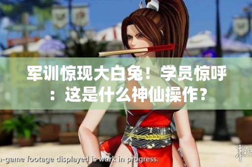 军训惊现大白兔！学员惊呼：这是什么神仙操作？