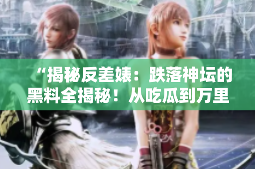 “揭秘反差婊：跌落神坛的黑料全揭秘！从吃瓜到万里长征，探寻真相的征途”