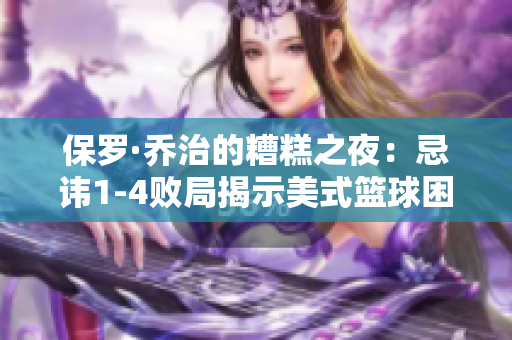 保罗·乔治的糟糕之夜：忌讳1-4败局揭示美式篮球困境