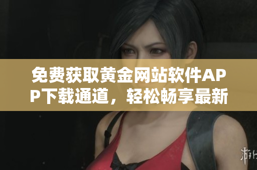 免费获取黄金网站软件APP下载通道，轻松畅享最新功能 