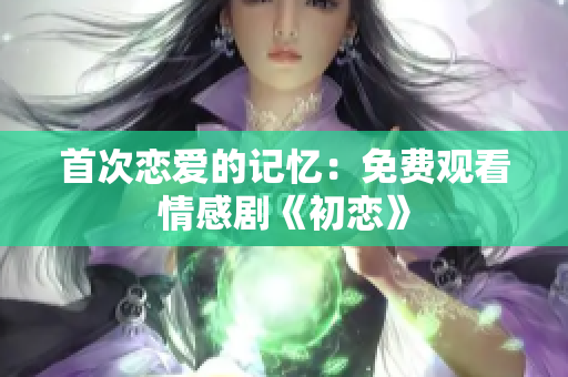 首次恋爱的记忆：免费观看情感剧《初恋》