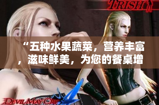 “五种水果蔬菜，营养丰富，滋味鲜美，为您的餐桌增添多样选择！”