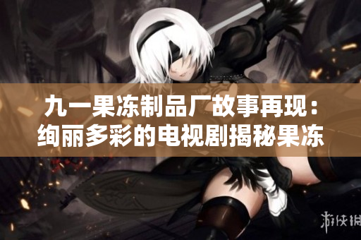 九一果冻制品厂故事再现：绚丽多彩的电视剧揭秘果冻产业发展的传奇历程