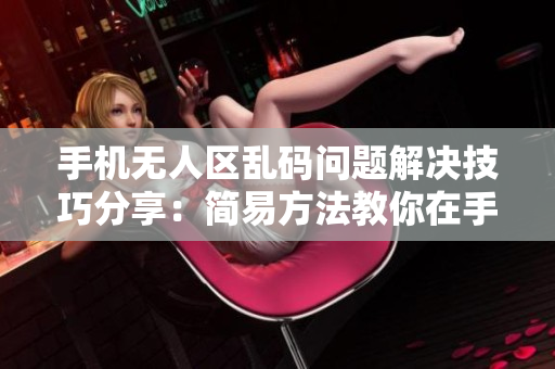 手机无人区乱码问题解决技巧分享：简易方法教你在手机上发送消息