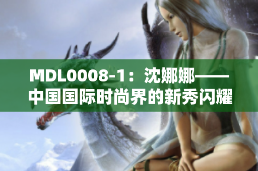 MDL0008-1：沈娜娜——中国国际时尚界的新秀闪耀登场