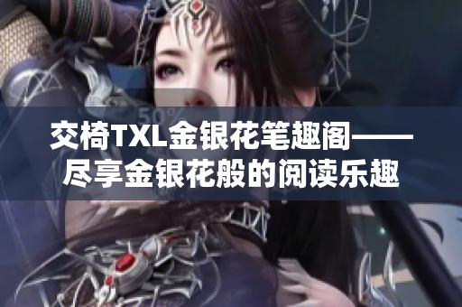 交椅TXL金银花笔趣阁——尽享金银花般的阅读乐趣