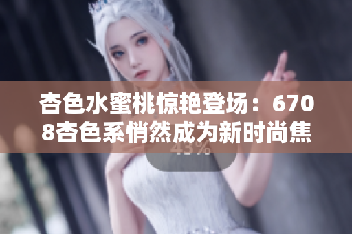 杏色水蜜桃惊艳登场：6708杏色系悄然成为新时尚焦点