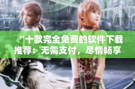 “十款完全免费的软件下载推荐：无需支付，尽情畅享！”