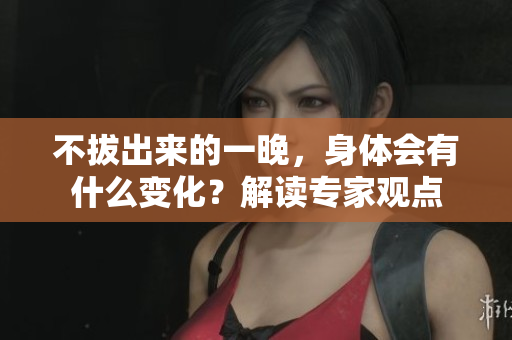 不拔出来的一晚，身体会有什么变化？解读专家观点
