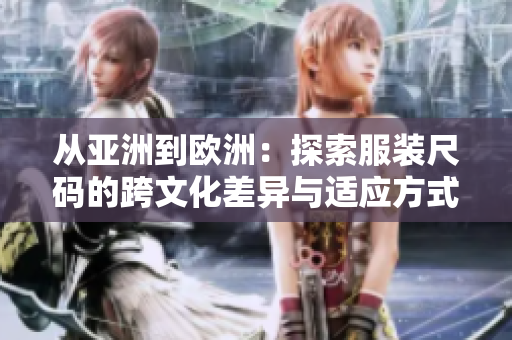 从亚洲到欧洲：探索服装尺码的跨文化差异与适应方式