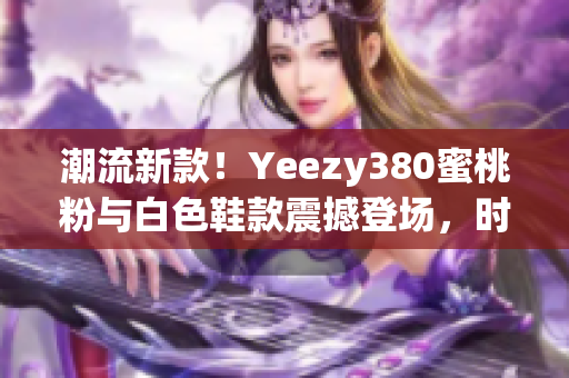 潮流新款！Yeezy380蜜桃粉与白色鞋款震撼登场，时尚潮流必备
