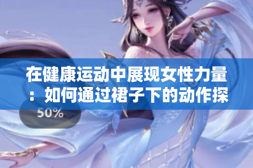 在健康运动中展现女性力量：如何通过裙子下的动作探索新姿态