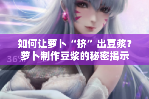 如何让萝卜“挤”出豆浆？萝卜制作豆浆的秘密揭示