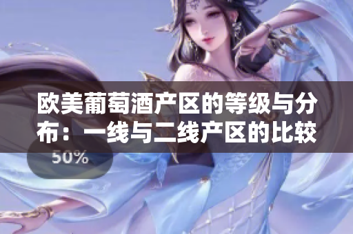 欧美葡萄酒产区的等级与分布：一线与二线产区的比较分析