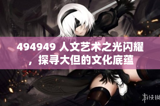 494949 人文艺术之光闪耀，探寻大但的文化底蕴