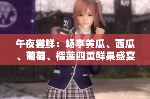 午夜尝鲜：畅享黄瓜、西瓜、葡萄、榴莲四重鲜果盛宴