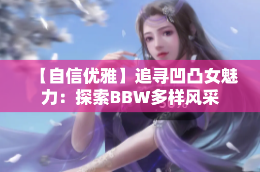 【自信优雅】追寻凹凸女魅力：探索BBW多样风采