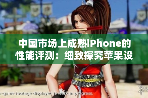 中国市场上成熟iPhone的性能评测：细致探究苹果设备在国内的表现