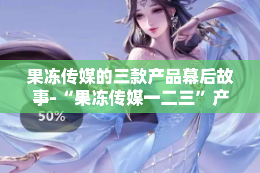 果冻传媒的三款产品幕后故事-“果冻传媒一二三”产品揭秘