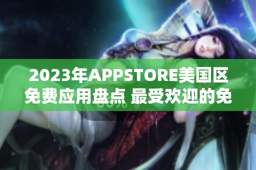 2023年APPSTORE美国区免费应用盘点 最受欢迎的免费应用汇总
