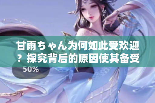 甘雨ちゃん为何如此受欢迎？探究背后的原因使其备受关注