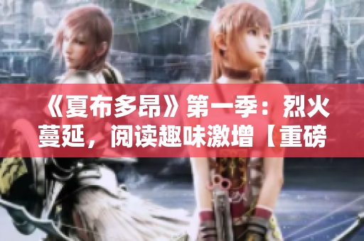 《夏布多昂》第一季：烈火蔓延，阅读趣味激增【重磅更新】