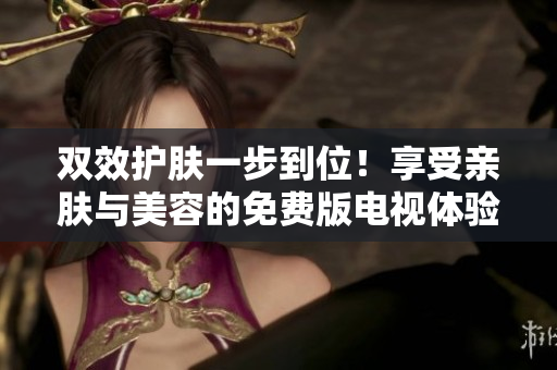 双效护肤一步到位！享受亲肤与美容的免费版电视体验
