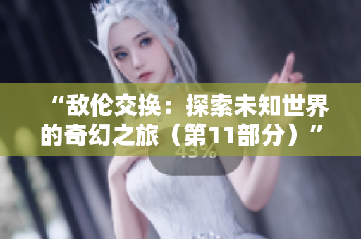 “敌伦交换：探索未知世界的奇幻之旅（第11部分）”