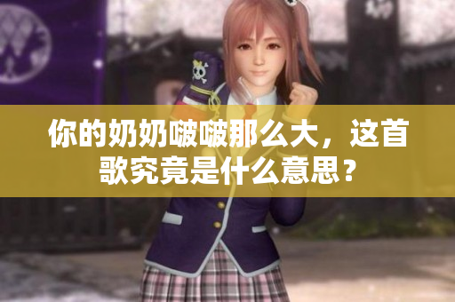 你的奶奶啵啵那么大，这首歌究竟是什么意思？
