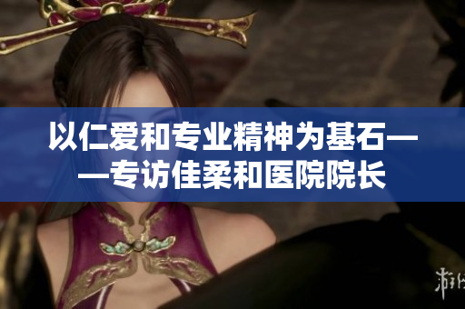 以仁爱和专业精神为基石——专访佳柔和医院院长