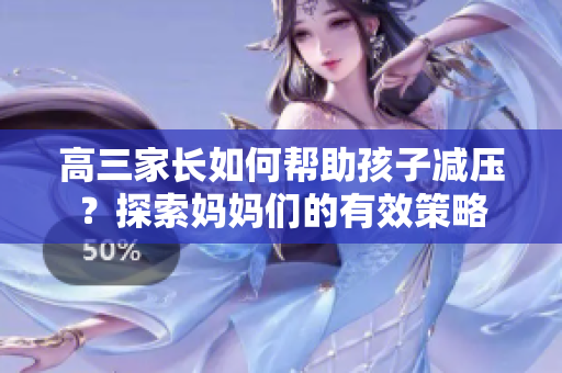 高三家长如何帮助孩子减压？探索妈妈们的有效策略