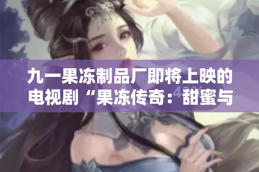 九一果冻制品厂即将上映的电视剧“果冻传奇：甜蜜与挑战的故事”