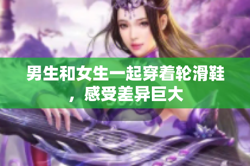 男生和女生一起穿着轮滑鞋，感受差异巨大