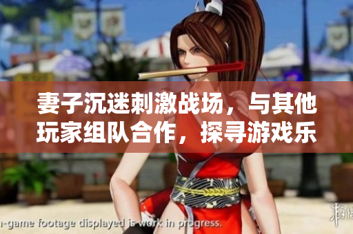 妻子沉迷刺激战场，与其他玩家组队合作，探寻游戏乐趣