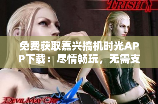 免费获取嘉兴搞机时光APP下载：尽情畅玩，无需支付任何费用