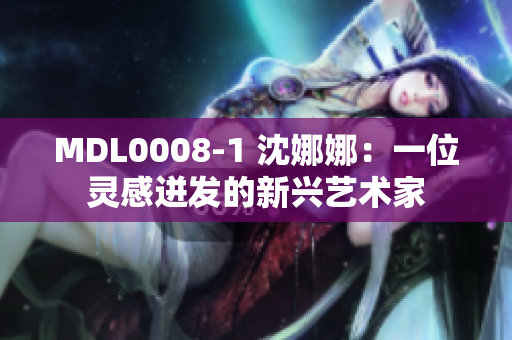MDL0008-1 沈娜娜：一位灵感迸发的新兴艺术家