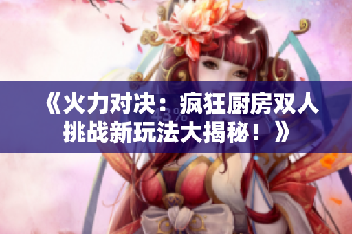 《火力对决：疯狂厨房双人挑战新玩法大揭秘！》