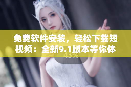 免费软件安装，轻松下载短视频：全新9.1版本等你体验