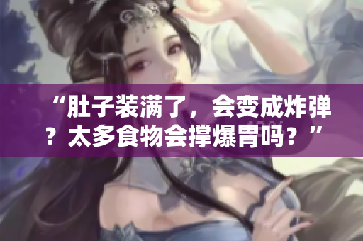 “肚子装满了，会变成炸弹？太多食物会撑爆胃吗？”