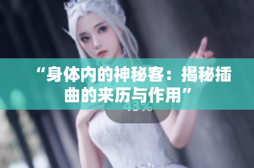 “身体内的神秘客：揭秘插曲的来历与作用”