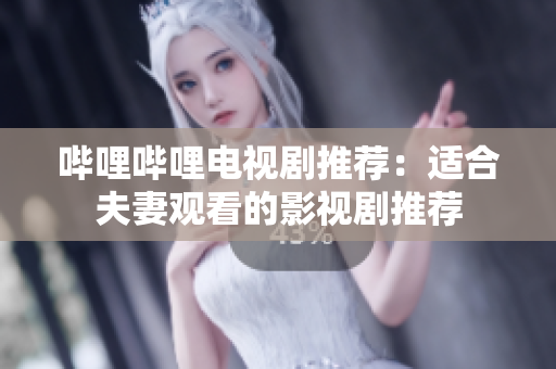 哔哩哔哩电视剧推荐：适合夫妻观看的影视剧推荐