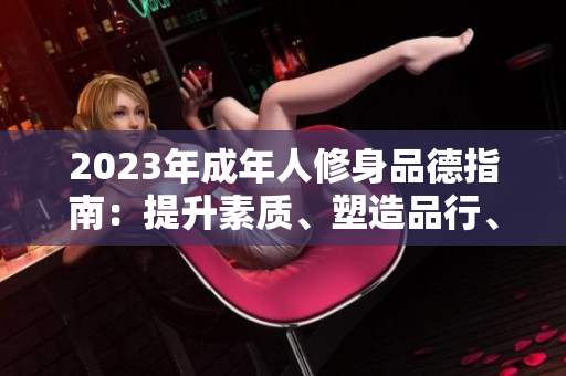 2023年成年人修身品德指南：提升素质、塑造品行、拓展智慧