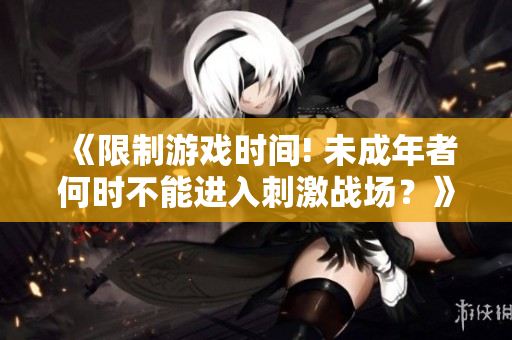 《限制游戏时间! 未成年者何时不能进入刺激战场？》