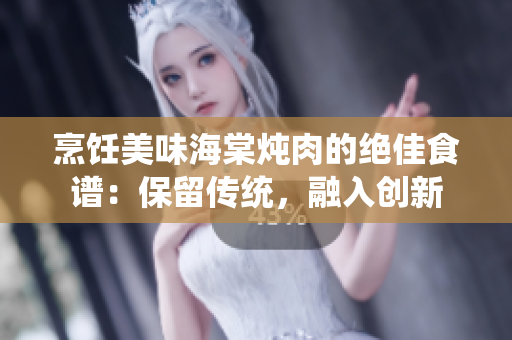 烹饪美味海棠炖肉的绝佳食谱：保留传统，融入创新