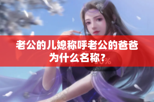老公的儿媳称呼老公的爸爸为什么名称？