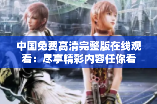 中国免费高清完整版在线观看：尽享精彩内容任你看