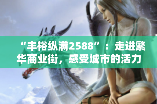 “丰裕纵满2588”：走进繁华商业街，感受城市的活力和魅力