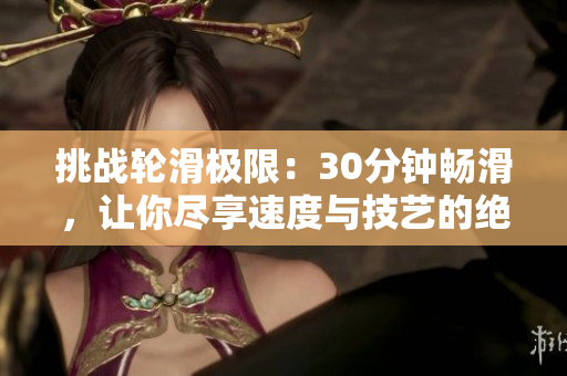 挑战轮滑极限：30分钟畅滑，让你尽享速度与技艺的绝妙体验！