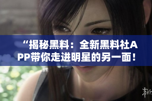 “揭秘黑料：全新黑料社APP带你走进明星的另一面！”