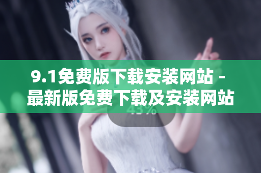 9.1免费版下载安装网站 - 最新版免费下载及安装网站